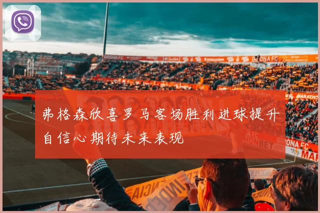 弗格森欣喜罗马客场胜利进球提升自信心期待未来表现