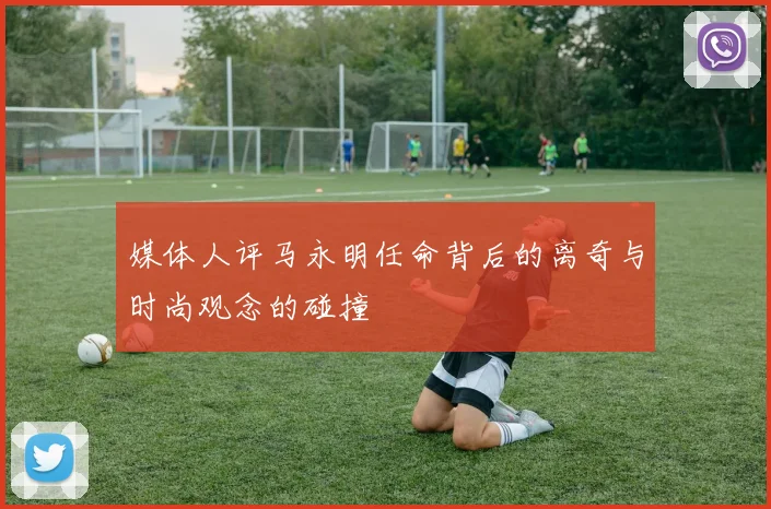 媒体人评马永明任命背后的离奇与时尚观念的碰撞