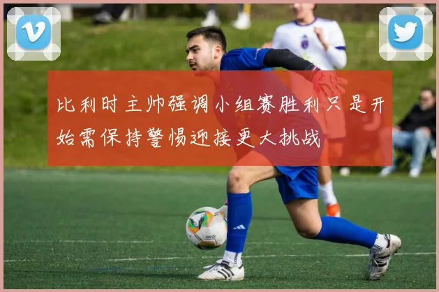 比利时主帅强调小组赛胜利只是开始需保持警惕迎接更大挑战