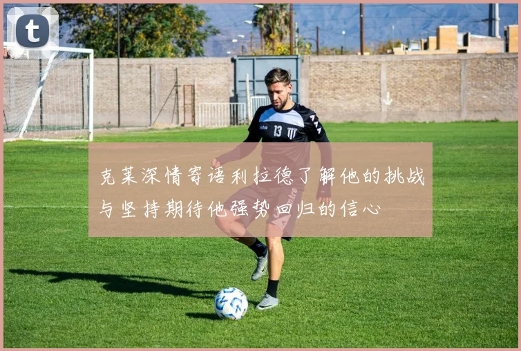 克莱深情寄语利拉德了解他的挑战与坚持期待他强势回归的信心