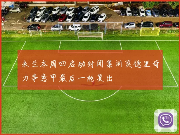 米兰本周四启动封闭集训莫德里奇力争意甲最后一轮复出