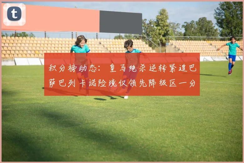 积分榜动态：皇马绝杀逆转紧追巴萨巴列卡诺险境仅领先降级区一分