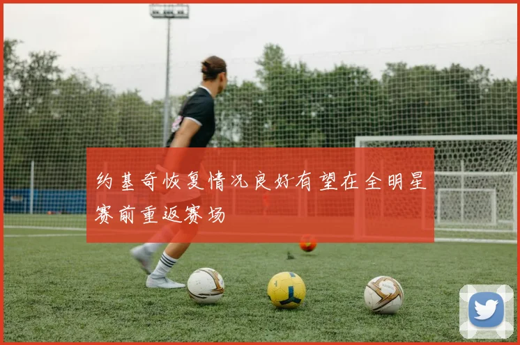 约基奇恢复情况良好有望在全明星赛前重返赛场