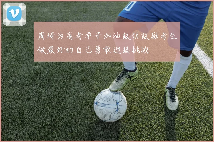 周琦为高考学子加油鼓劲鼓励考生做最好的自己勇敢迎接挑战