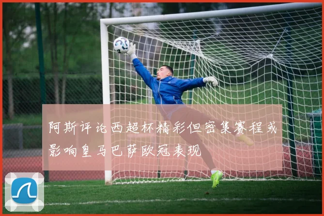 阿斯评论西超杯精彩但密集赛程或影响皇马巴萨欧冠表现