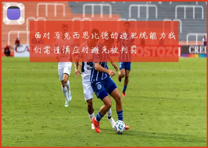 面对马克西恩比德的造犯规能力我们需谨慎应对避免被判罚
