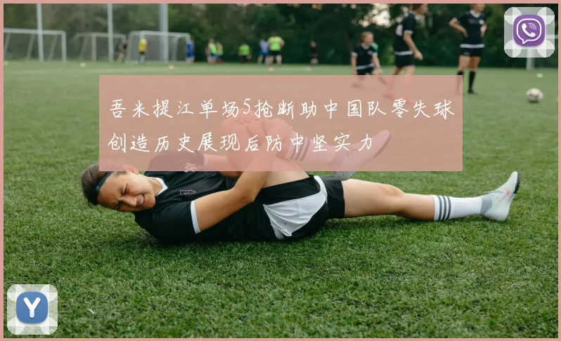 吾米提江单场5抢断助中国队零失球创造历史展现后防中坚实力
