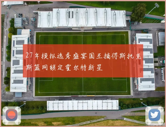 27年模拟选秀盛宴国王摘得斯托克斯篮网锁定霍尔特新星