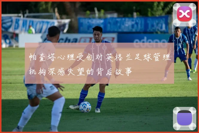 帕奎塔心理受创对英格兰足球管理机构深感失望的背后故事