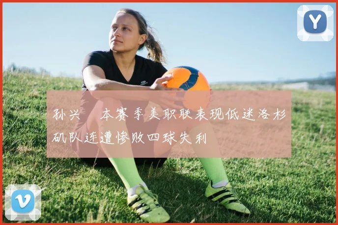 孙兴慜本赛季美职联表现低迷洛杉矶队连遭惨败四球失利