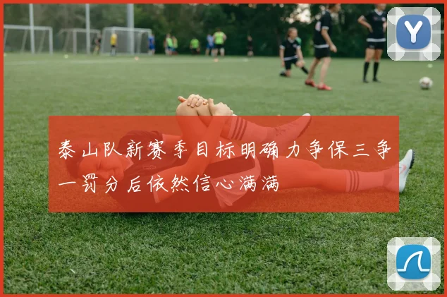 泰山队新赛季目标明确力争保三争一罚分后依然信心满满