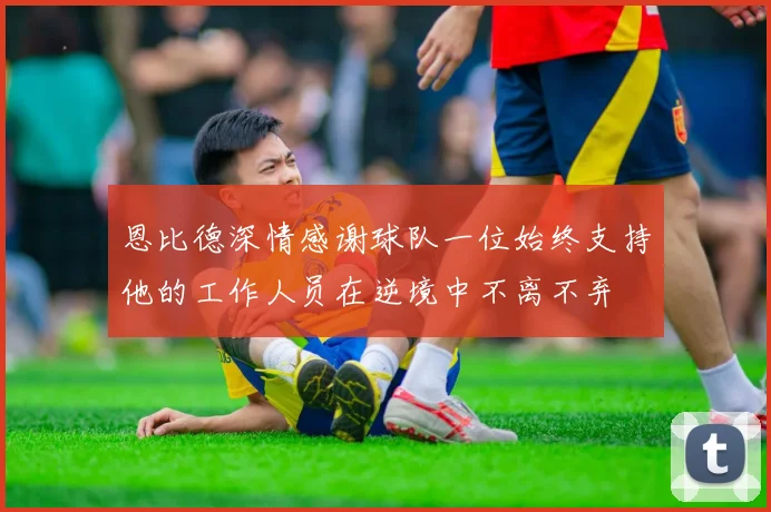 恩比德深情感谢球队一位始终支持他的工作人员在逆境中不离不弃