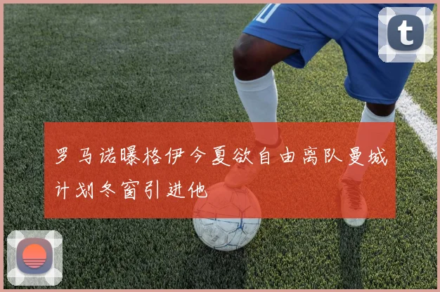罗马诺曝格伊今夏欲自由离队曼城计划冬窗引进他