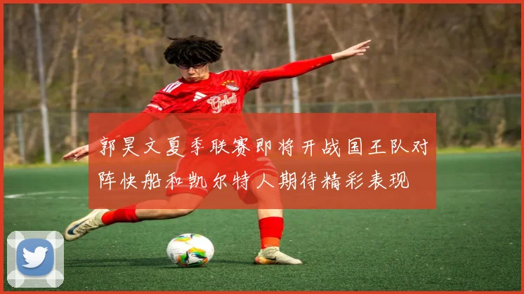 郭昊文夏季联赛即将开战国王队对阵快船和凯尔特人期待精彩表现