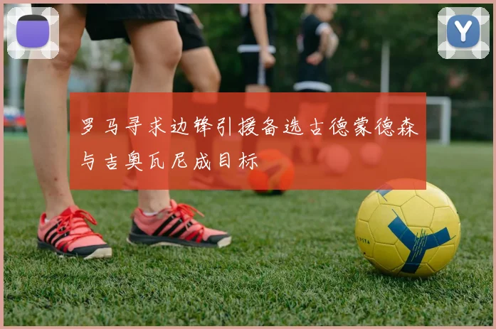 罗马寻求边锋引援备选古德蒙德森与吉奥瓦尼成目标