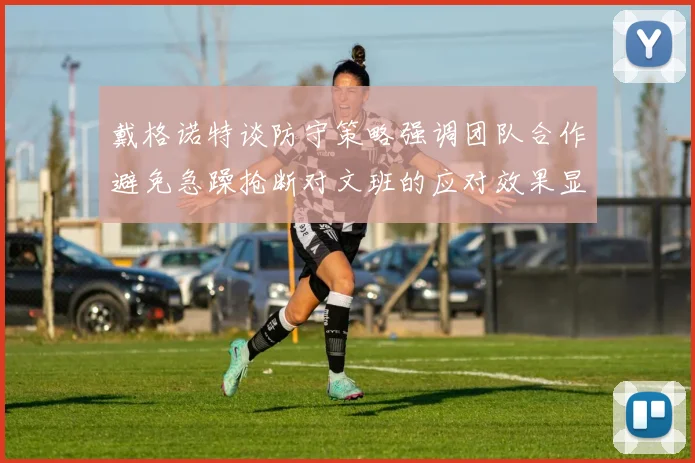 戴格诺特谈防守策略强调团队合作避免急躁抢断对文班的应对效果显著