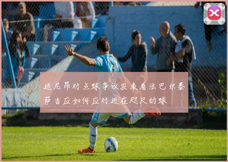 迈尼昂对点球争议发表看法巴尔泰萨吉应如何应对近在咫尺的球