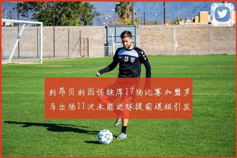 利昂贝利因伤缺席17场比赛加盟罗马出场11次未能进球提前退租引发关注