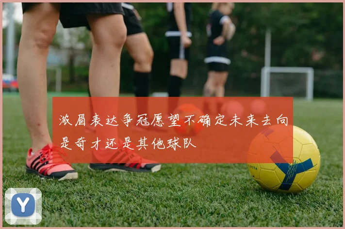浓眉表达争冠愿望不确定未来去向是奇才还是其他球队